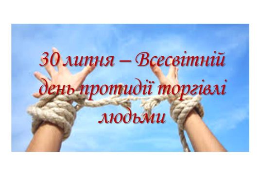 30 липня - Всесвітній день протидії торгівлі людьми 30 липня - Всесвітній день протидії торгівлі людьми